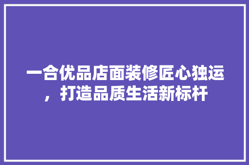 一合优品店面装修匠心独运，打造品质生活新标杆