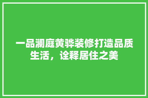 一品澜庭黄骅装修打造品质生活，诠释居住之美