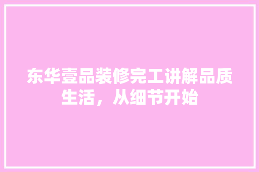 东华壹品装修完工讲解品质生活，从细节开始