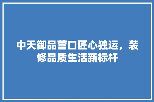 中天御品营口匠心独运，装修品质生活新标杆  第1张
