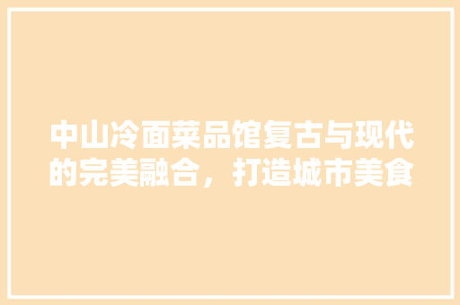 中山冷面菜品馆复古与现代的完美融合，打造城市美食新地标