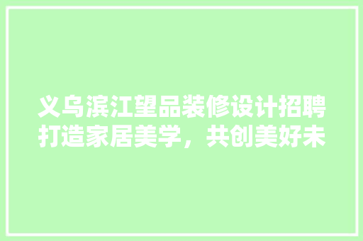 义乌滨江望品装修设计招聘打造家居美学，共创美好未来
