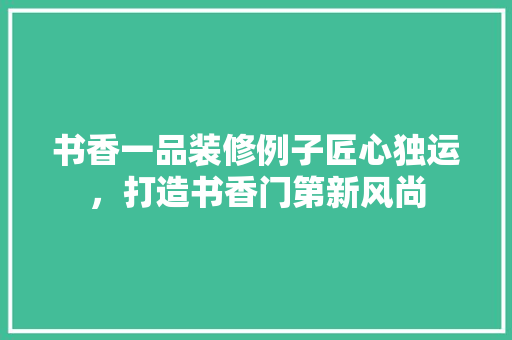 书香一品装修例子匠心独运，打造书香门第新风尚