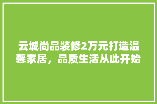 云城尚品装修2万元打造温馨家居，品质生活从此开始