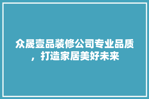 众晟壹品装修公司专业品质，打造家居美好未来