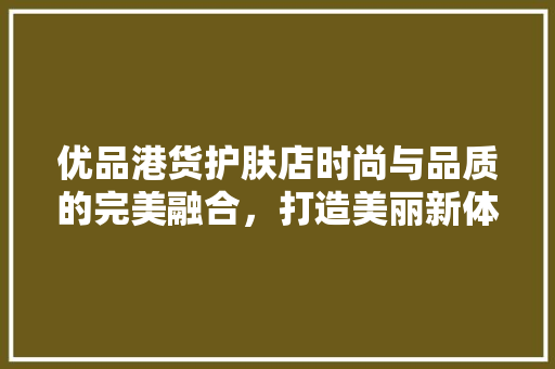 优品港货护肤店时尚与品质的完美融合，打造美丽新体验