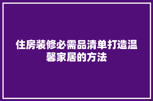 住房装修必需品清单打造温馨家居的方法  第1张