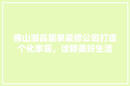 佛山潮品居家装修公司打造个化家居，诠释美好生活