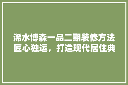 浠水博森一品二期装修方法匠心独运，打造现代居住典范