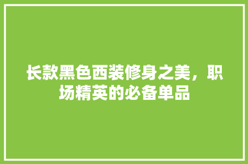 长款黑色西装修身之美，职场精英的必备单品