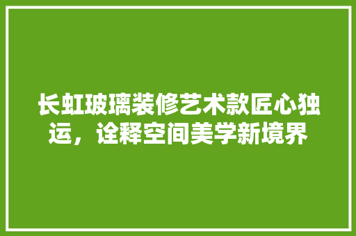 长虹玻璃装修艺术款匠心独运，诠释空间美学新境界