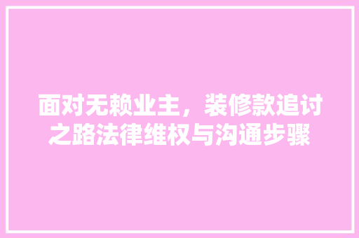 面对无赖业主，装修款追讨之路法律维权与沟通步骤