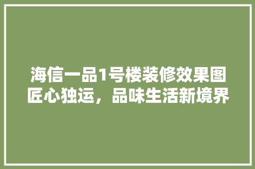 海信一品1号楼装修效果图匠心独运，品味生活新境界