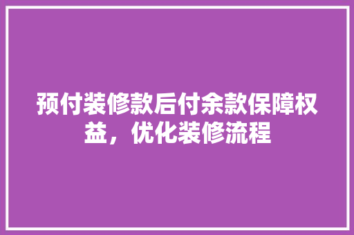 预付装修款后付余款保障权益，优化装修流程