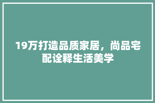19万打造品质家居，尚品宅配诠释生活美学