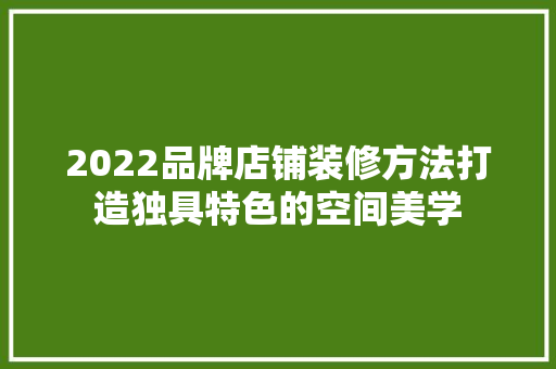 2022品牌店铺装修方法打造独具特色的空间美学