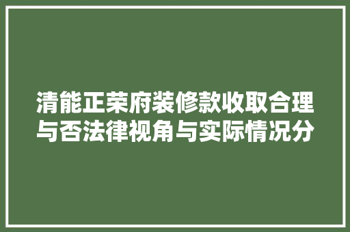 清能正荣府装修款收取合理与否法律视角与实际情况分析