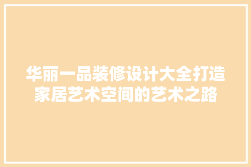 华丽一品装修设计大全打造家居艺术空间的艺术之路