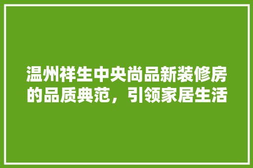 温州祥生中央尚品新装修房的品质典范，引领家居生活新潮流