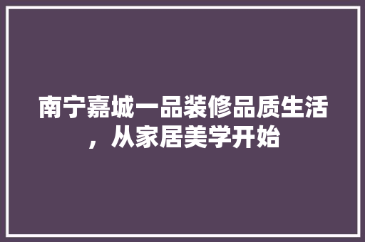 南宁嘉城一品装修品质生活，从家居美学开始  第1张