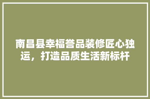南昌县幸福誉品装修匠心独运，打造品质生活新标杆