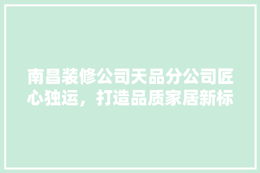 南昌装修公司天品分公司匠心独运，打造品质家居新标杆