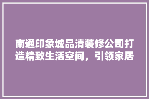 南通印象城品清装修公司打造精致生活空间，引领家居美学潮流