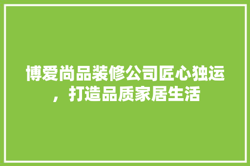 博爱尚品装修公司匠心独运，打造品质家居生活
