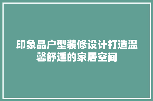 印象品户型装修设计打造温馨舒适的家居空间