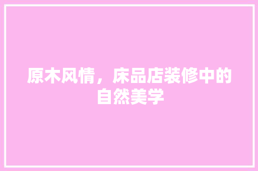 原木风情，床品店装修中的自然美学