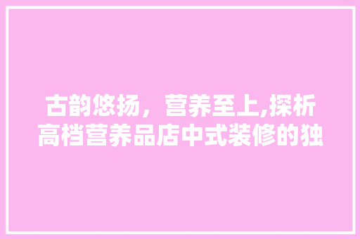 古韵悠扬，营养至上,探析高档营养品店中式装修的独特魅力