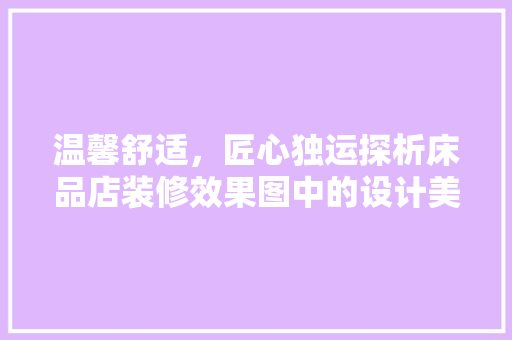 温馨舒适，匠心独运探析床品店装修效果图中的设计美学