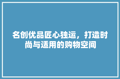 名创优品匠心独运，打造时尚与适用的购物空间