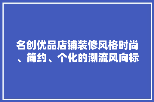 名创优品店铺装修风格时尚、简约、个化的潮流风向标