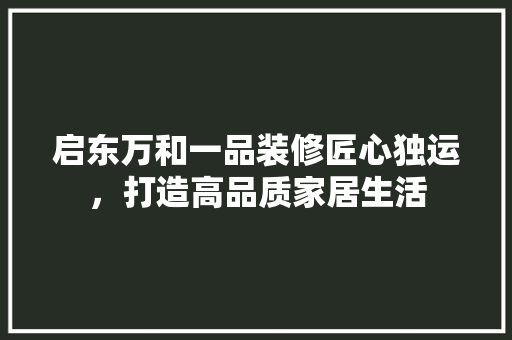 启东万和一品装修匠心独运，打造高品质家居生活