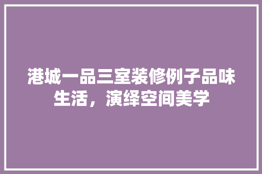 港城一品三室装修例子品味生活，演绎空间美学