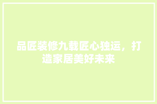 品匠装修九载匠心独运，打造家居美好未来