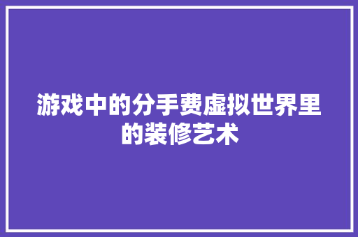 游戏中的分手费虚拟世界里的装修艺术
