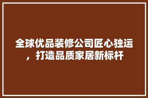 全球优品装修公司匠心独运，打造品质家居新标杆