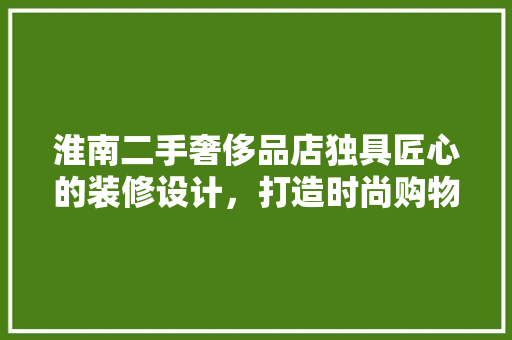 淮南二手奢侈品店独具匠心的装修设计，打造时尚购物新体验