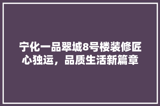 宁化一品翠城8号楼装修匠心独运，品质生活新篇章