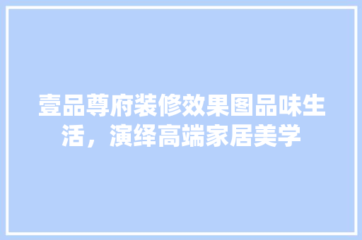壹品尊府装修效果图品味生活，演绎高端家居美学