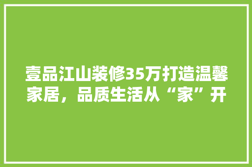 壹品江山装修35万打造温馨家居，品质生活从“家”开始