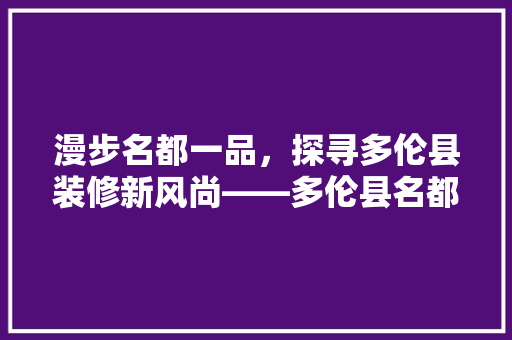 漫步名都一品，探寻多伦县装修新风尚——多伦县名都一品装修公司地址  第1张