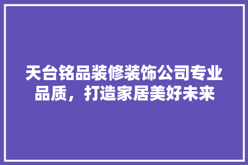 天台铭品装修装饰公司专业品质，打造家居美好未来