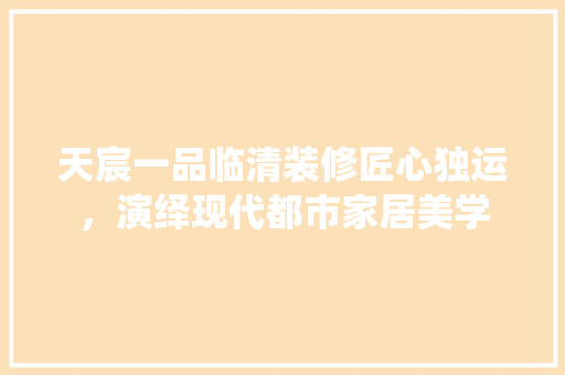 天宸一品临清装修匠心独运，演绎现代都市家居美学