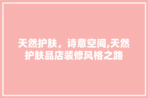 天然护肤，诗意空间,天然护肤品店装修风格之路