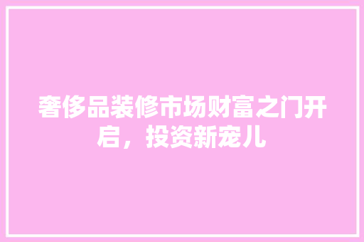 奢侈品装修市场财富之门开启，投资新宠儿