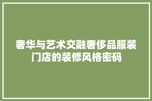 奢华与艺术交融奢侈品服装门店的装修风格密码