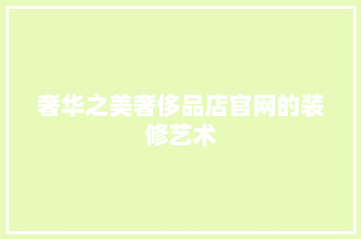 奢华之美奢侈品店官网的装修艺术